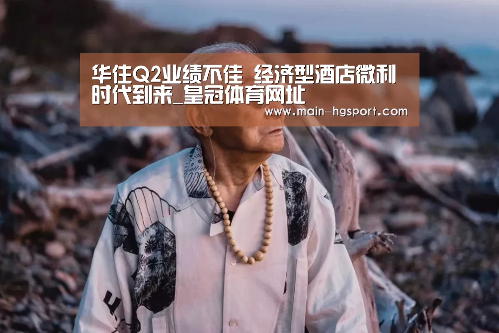 华住Q2业绩不佳 经济型酒店微利时代到来_皇冠体育网址(图1) 皇冠体育网址
